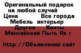 Оригинальный подарок на любой случай!!!! › Цена ­ 2 500 - Все города Мебель, интерьер » Другое   . Ханты-Мансийский,Пыть-Ях г.
